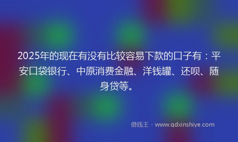 2025年的现在有没有比较容易下款的口子有：平安口袋银行、中原消费金融、洋钱罐、还呗、随身贷等。