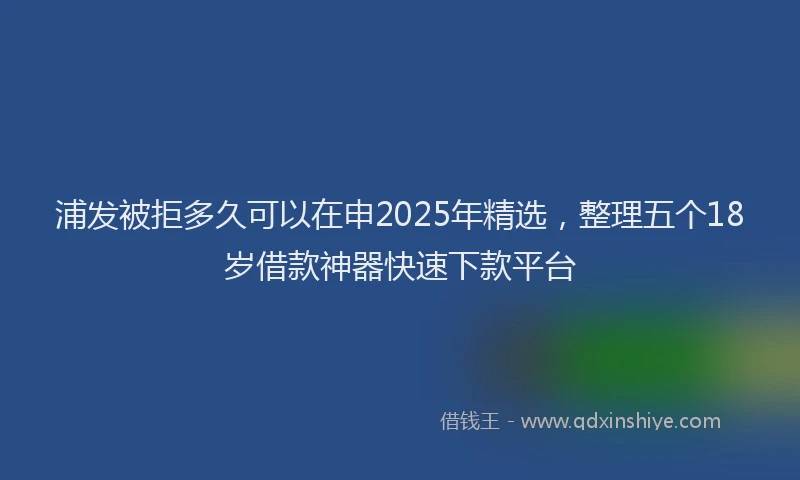 浦发被拒多久可以在申2025年精选，整理五个18岁借款神器快速下款平台