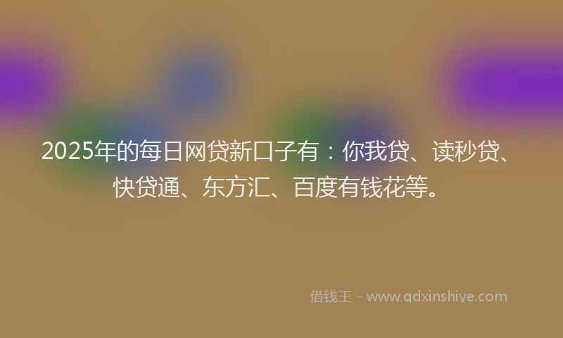 2025年的每日网贷新口子有：你我贷、读秒贷、快贷通、东方汇、百度有钱花等。