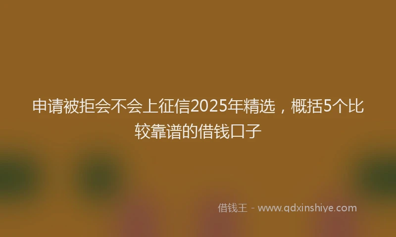 申请被拒会不会上征信2025年精选，概括5个比较靠谱的借钱口子