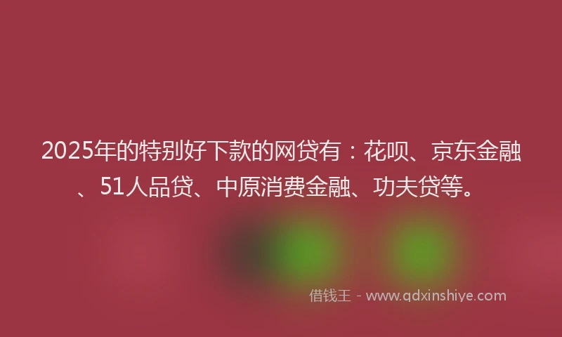 2025年的特别好下款的网贷有：花呗、京东金融、51人品贷、中原消费金融、功夫贷等。