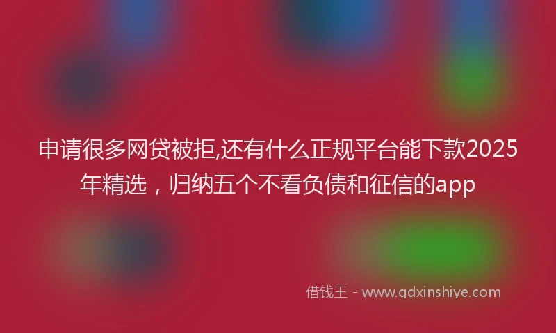 申请很多网贷被拒,还有什么正规平台能下款2025年精选，归纳五个不看负债和征信的app
