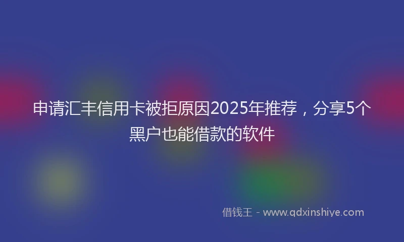 申请汇丰信用卡被拒原因2025年推荐，分享5个黑户也能借款的软件