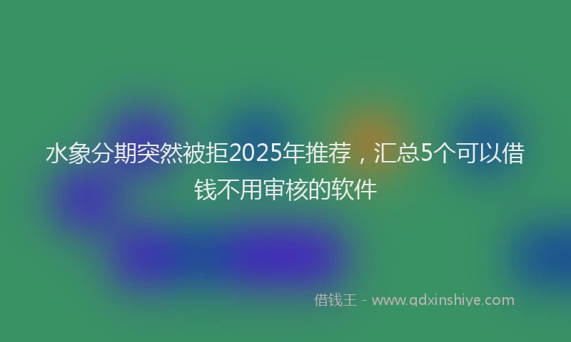 水象分期突然被拒2025年推荐，汇总5个可以借钱不用审核的软件