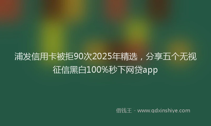 浦发信用卡被拒90次2025年精选，分享五个无视征信黑白100%秒下网贷app