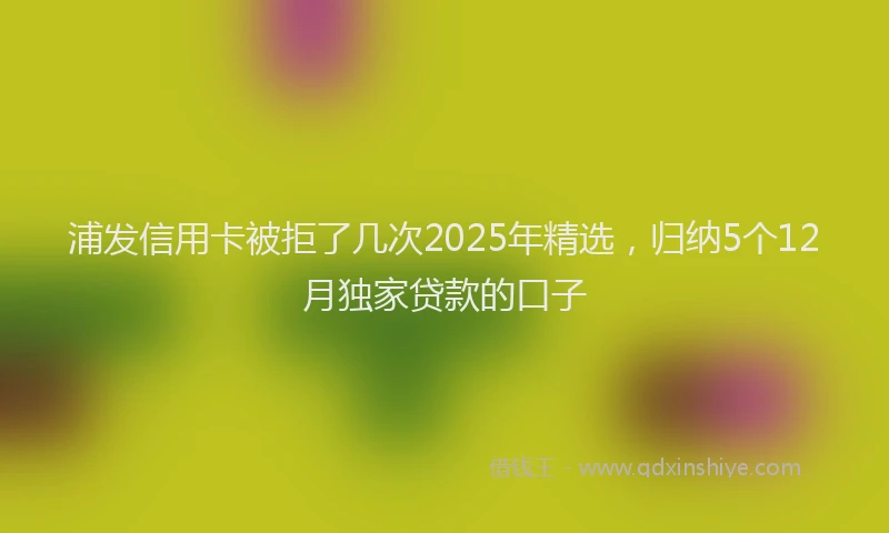 浦发信用卡被拒了几次2025年精选，归纳5个12月独家贷款的口子