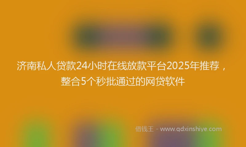 济南私人贷款24小时在线放款平台2025年推荐，整合5个秒批通过的网贷软件
