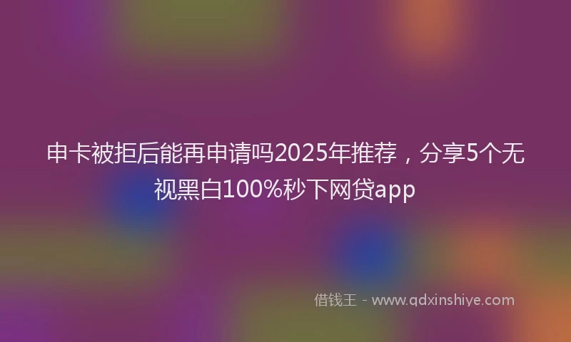 申卡被拒后能再申请吗2025年推荐，分享5个无视黑白100%秒下网贷app
