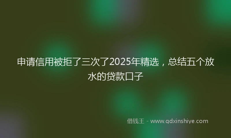 申请信用被拒了三次了2025年精选，总结五个放水的贷款口子