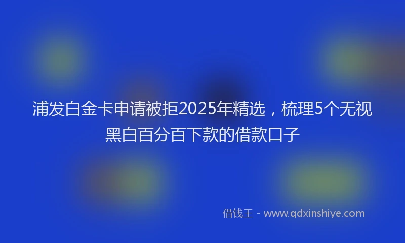 浦发白金卡申请被拒2025年精选，梳理5个无视黑白百分百下款的借款口子