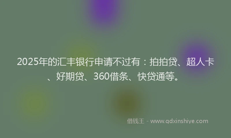 2025年的汇丰银行申请不过有：拍拍贷、超人卡、好期贷、360借条、快贷通等。