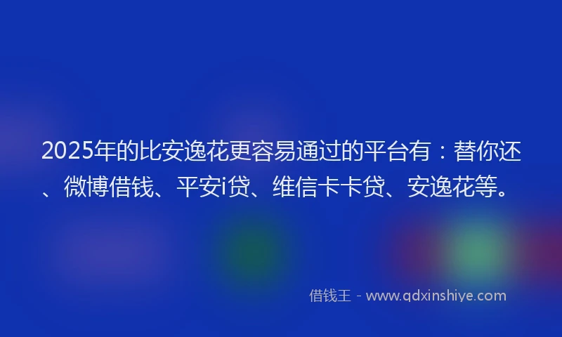 2025年的比安逸花更容易通过的平台有：替你还、微博借钱、平安i贷、维信卡卡贷、安逸花等。