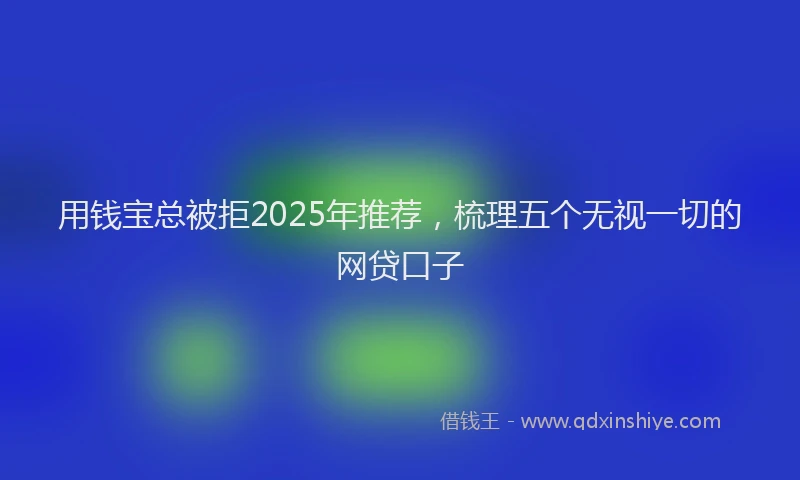 用钱宝总被拒2025年推荐，梳理五个无视一切的网贷口子