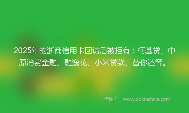 2025年的浙商信用卡回访后被拒有：柯基贷、中原消费金融、融逸花、小米贷款、替你还等。