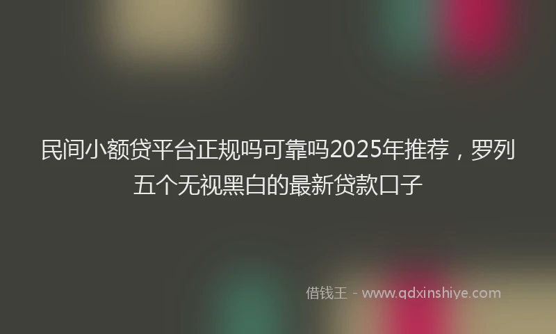 民间小额贷平台正规吗可靠吗2025年推荐，罗列五个无视黑白的最新贷款口子
