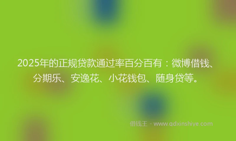 2025年的正规贷款通过率百分百有：微博借钱、分期乐、安逸花、小花钱包、随身贷等。