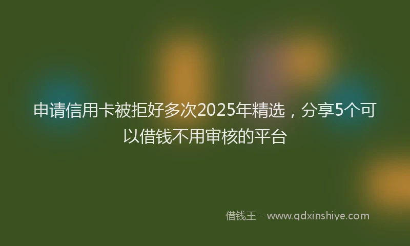 申请信用卡被拒好多次2025年精选，分享5个可以借钱不用审核的平台