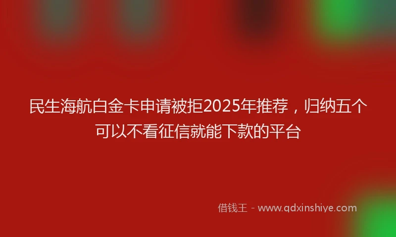 民生海航白金卡申请被拒2025年推荐，归纳五个可以不看征信就能下款的平台
