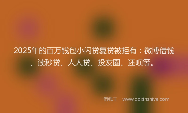 2025年的百万钱包小闪贷复贷被拒有：微博借钱、读秒贷、人人贷、投友圈、还呗等。