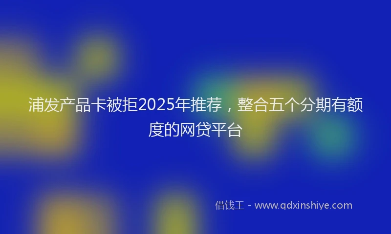浦发产品卡被拒2025年推荐，整合五个分期有额度的网贷平台
