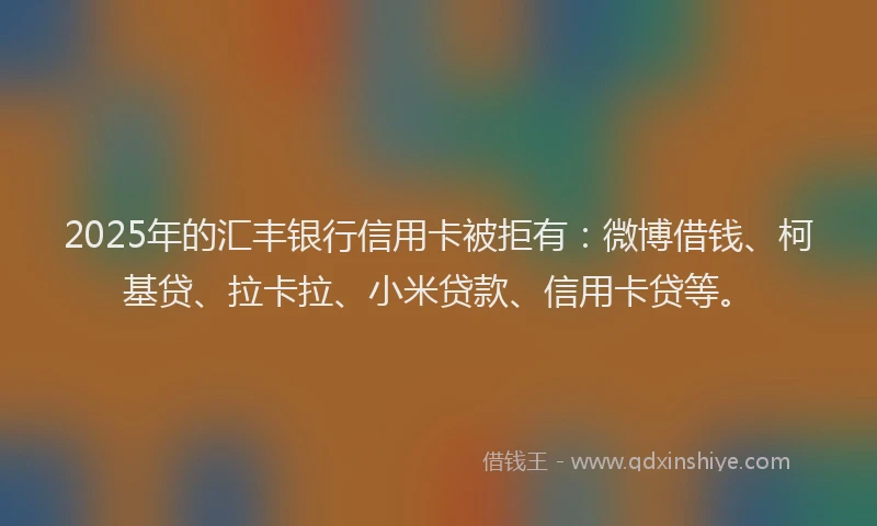 2025年的汇丰银行信用卡被拒有：微博借钱、柯基贷、拉卡拉、小米贷款、信用卡贷等。