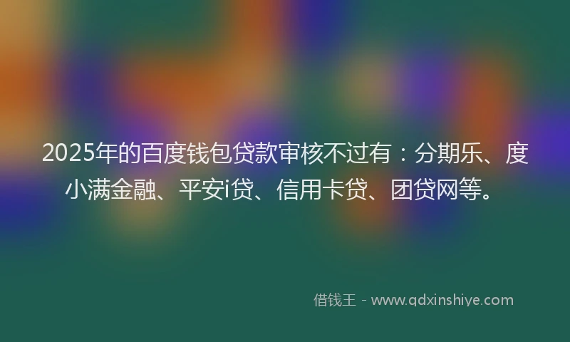 2025年的百度钱包贷款审核不过有：分期乐、度小满金融、平安i贷、信用卡贷、团贷网等。