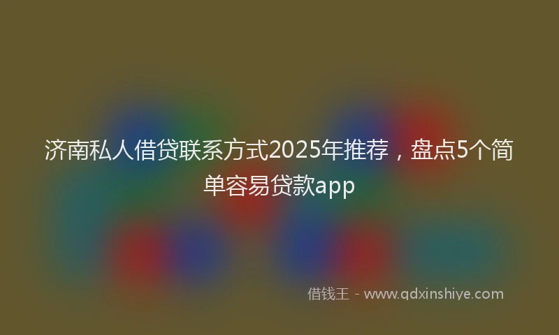 济南私人借贷联系方式2025年推荐，盘点5个简单容易贷款app