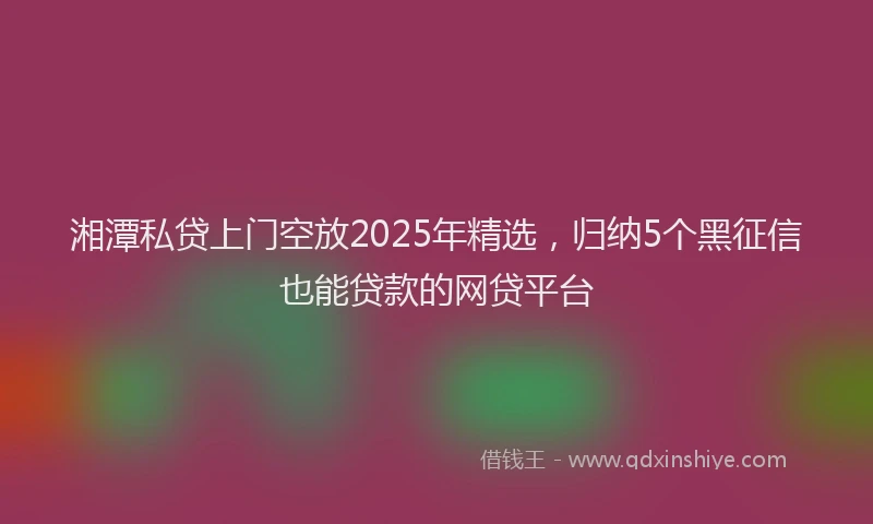 湘潭私贷上门空放2025年精选，归纳5个黑征信也能贷款的网贷平台