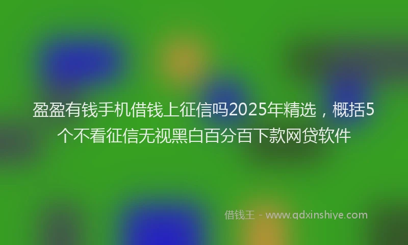 盈盈有钱手机借钱上征信吗2025年精选，概括5个不看征信无视黑白百分百下款网贷软件