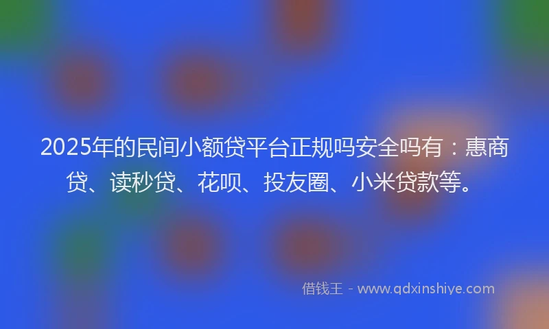 2025年的民间小额贷平台正规吗安全吗有：惠商贷、读秒贷、花呗、投友圈、小米贷款等。
