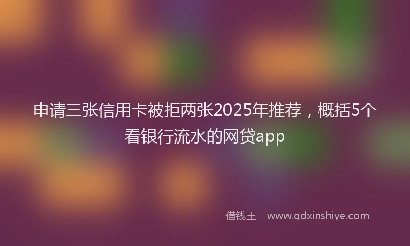 申请三张信用卡被拒两张2025年推荐，概括5个看银行流水的网贷app