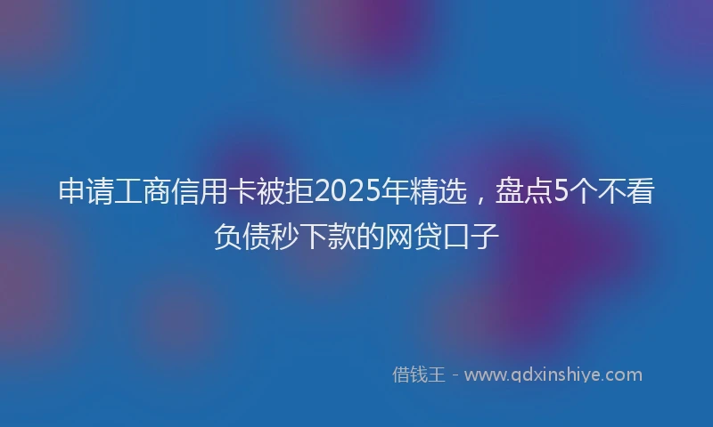 申请工商信用卡被拒2025年精选，盘点5个不看负债秒下款的网贷口子