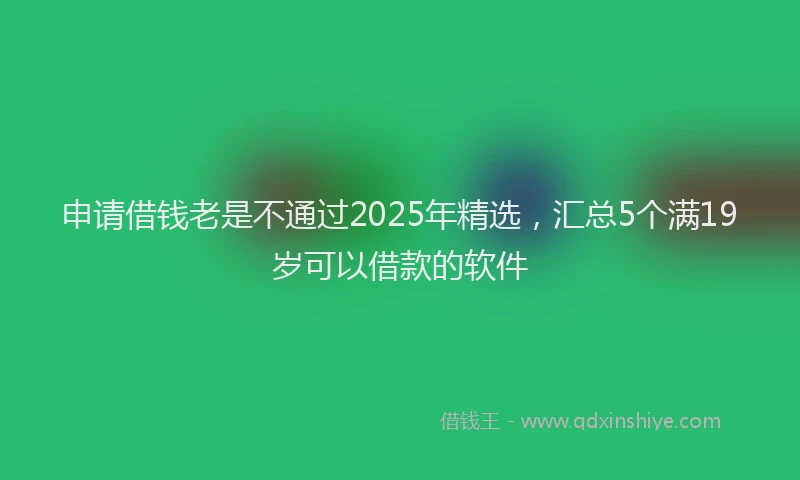 申请借钱老是不通过2025年精选，汇总5个满19岁可以借款的软件