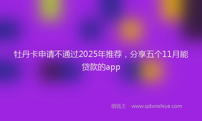 牡丹卡申请不通过2025年推荐，分享五个11月能贷款的app