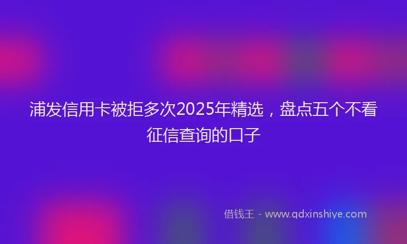 浦发信用卡被拒多次2025年精选，盘点五个不看征信查询的口子