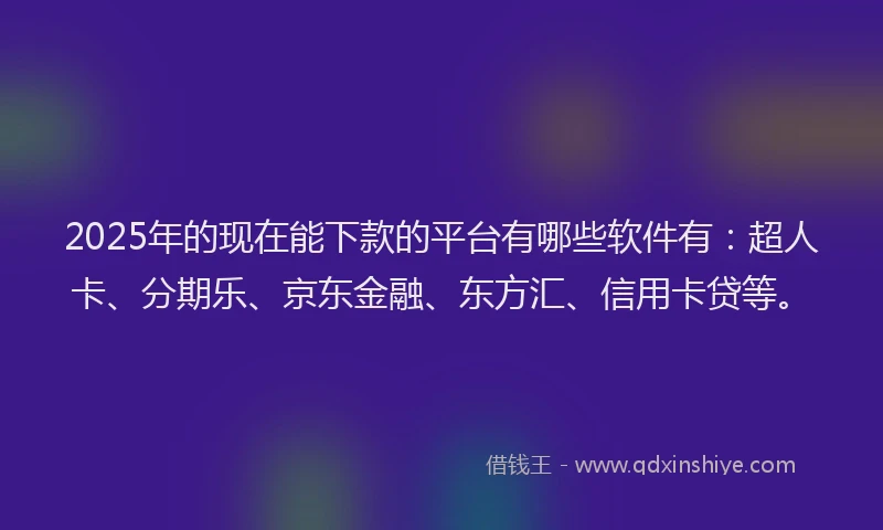 2025年的现在能下款的平台有哪些软件有：超人卡、分期乐、京东金融、东方汇、信用卡贷等。