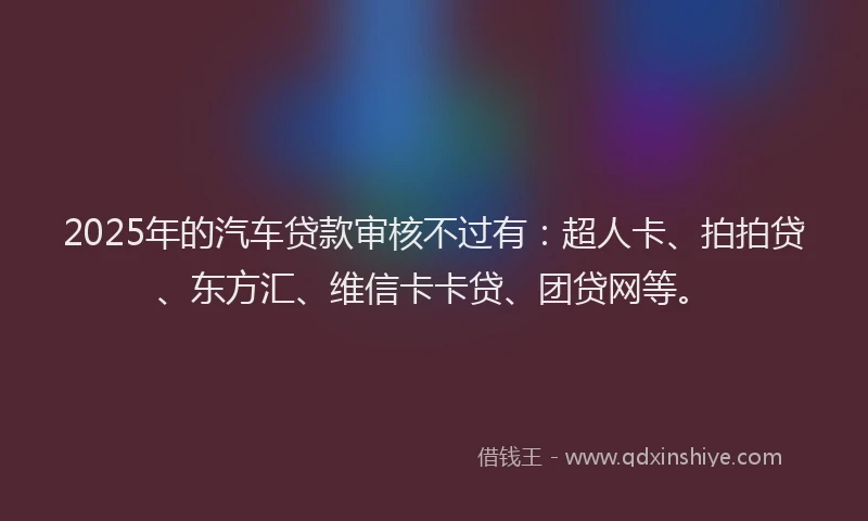 2025年的汽车贷款审核不过有：超人卡、拍拍贷、东方汇、维信卡卡贷、团贷网等。