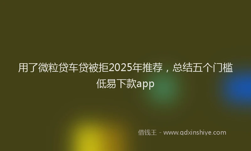 用了微粒贷车贷被拒2025年推荐，总结五个门槛低易下款app