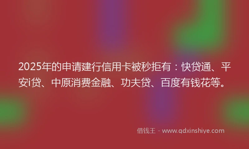2025年的申请建行信用卡被秒拒有：快贷通、平安i贷、中原消费金融、功夫贷、百度有钱花等。