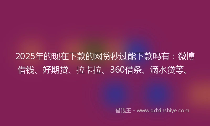 2025年的现在下款的网贷秒过能下款吗有：微博借钱、好期贷、拉卡拉、360借条、滴水贷等。