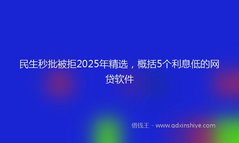 民生秒批被拒2025年精选，概括5个利息低的网贷软件