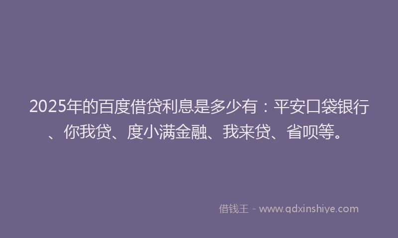2025年的百度借贷利息是多少有：平安口袋银行、你我贷、度小满金融、我来贷、省呗等。