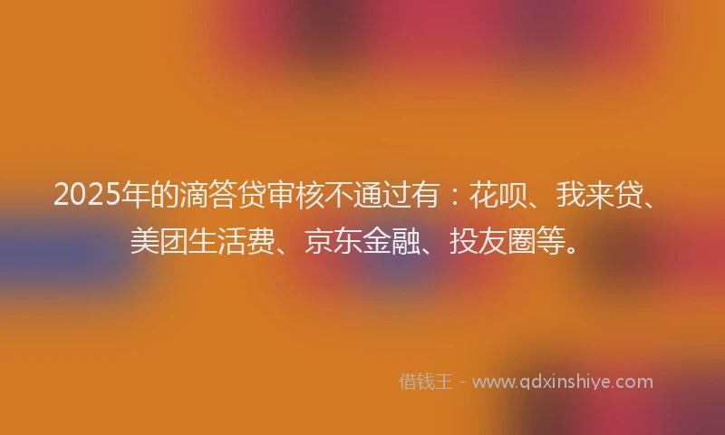2025年的滴答贷审核不通过有：花呗、我来贷、美团生活费、京东金融、投友圈等。