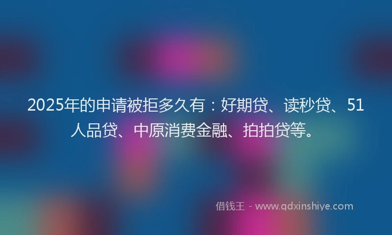 2025年的申请被拒多久有：好期贷、读秒贷、51人品贷、中原消费金融、拍拍贷等。