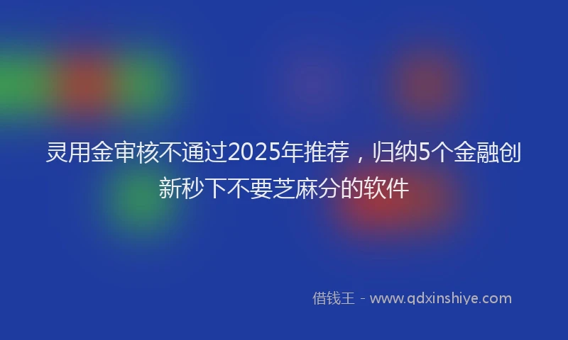 灵用金审核不通过2025年推荐，归纳5个金融创新秒下不要芝麻分的软件