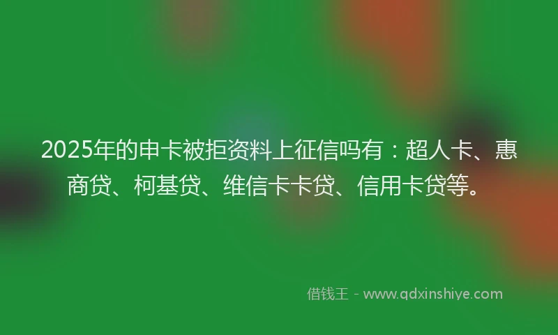 2025年的申卡被拒资料上征信吗有：超人卡、惠商贷、柯基贷、维信卡卡贷、信用卡贷等。