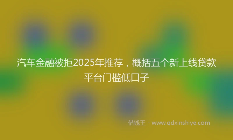 汽车金融被拒2025年推荐，概括五个新上线贷款平台门槛低口子