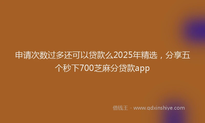 申请次数过多还可以贷款么2025年精选，分享五个秒下700芝麻分贷款app