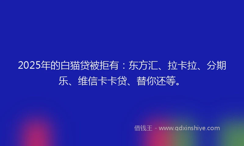2025年的白猫贷被拒有：东方汇、拉卡拉、分期乐、维信卡卡贷、替你还等。