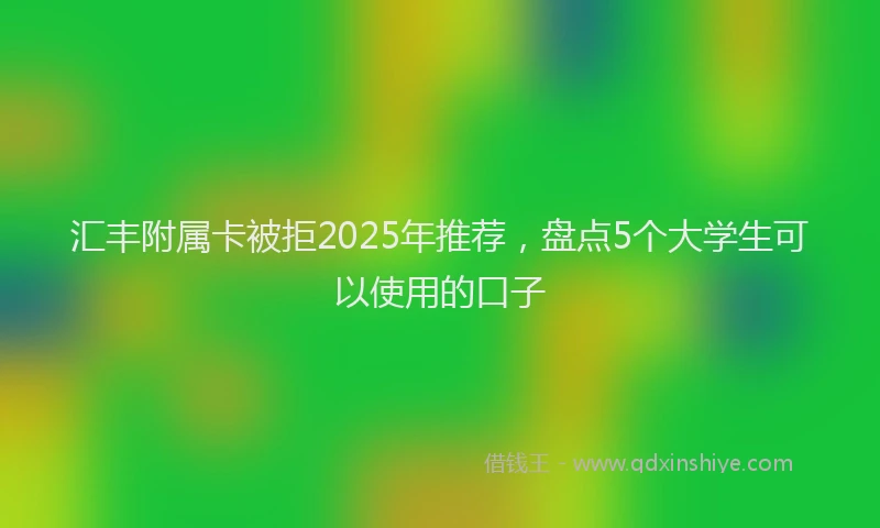 汇丰附属卡被拒2025年推荐，盘点5个大学生可以使用的口子